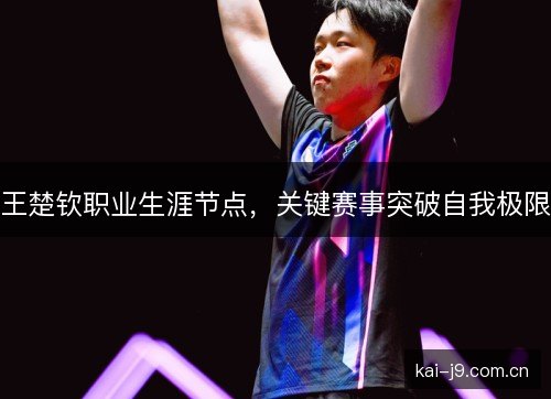 王楚钦职业生涯节点，关键赛事突破自我极限
