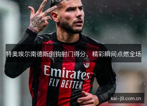 特奥埃尔南德斯倒钩射门得分，精彩瞬间点燃全场