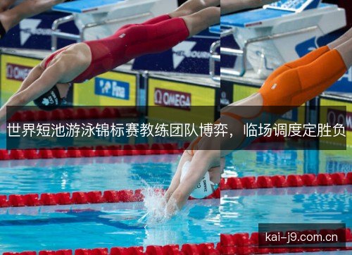 世界短池游泳锦标赛教练团队博弈，临场调度定胜负