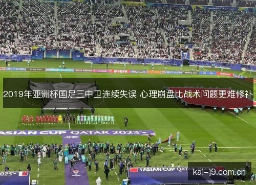 2019年亚洲杯国足三中卫连续失误 心理崩盘比战术问题更难修补