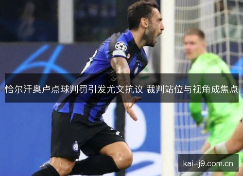 恰尔汗奥卢点球判罚引发尤文抗议 裁判站位与视角成焦点 恰尔汗奥卢点球判罚引发尤文抗议 裁判站位与视角成焦点
